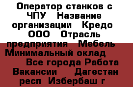 Оператор станков с ЧПУ › Название организации ­ Кредо, ООО › Отрасль предприятия ­ Мебель › Минимальный оклад ­ 60 000 - Все города Работа » Вакансии   . Дагестан респ.,Избербаш г.